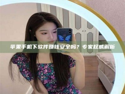 深圳苹果手机下软件赚钱安全吗？专家权威解析