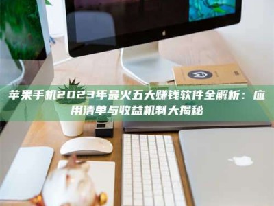 深圳苹果手机2023年最火五大赚钱软件全解析：应用清单与收益机制大揭秘