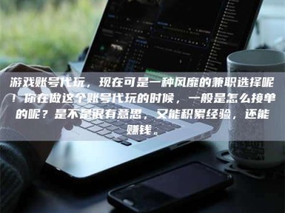 深圳游戏账号代玩，现在可是一种风靡的兼职选择呢！你在做这个账号代玩的时候，一般是怎么接单的呢？是不是很有意思，又能积累经验，还能赚钱。