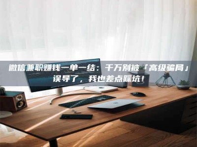 深圳微信兼职赚钱一单一结：千万别被「高级骗局」误导了，我也差点踩坑！