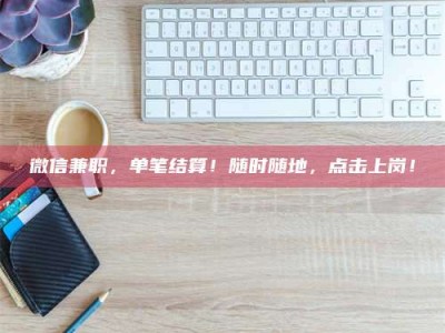 深圳微信兼职，单笔结算！随时随地，点击上岗！