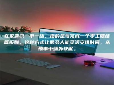 深圳在家兼职一单一结，指的是每完成一个零工就结算报酬，这种方式让很多人能灵活安排时间，从琐事中赚外快呢。