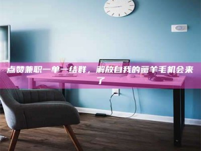 深圳点赞兼职一单一结群，解放自我的薅羊毛机会来了