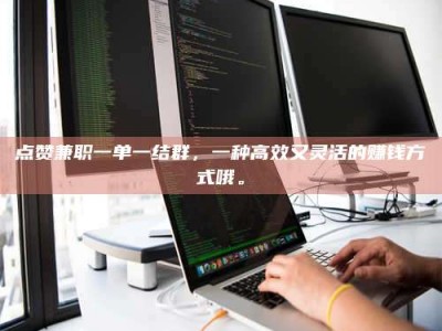 深圳点赞兼职一单一结群，一种高效又灵活的赚钱方式哦。