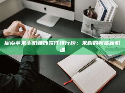 深圳探索苹果手机赚钱软件排行榜：果粉的财富新机遇