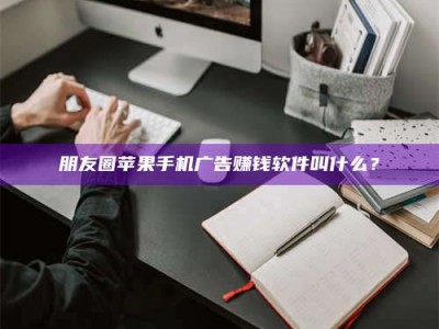 深圳朋友圈苹果手机广告赚钱软件叫什么？