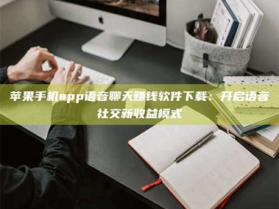 深圳苹果手机app语音聊天赚钱软件下载：开启语音社交新收益模式