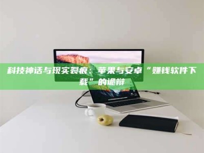 深圳科技神话与现实裂痕：苹果与安卓“赚钱软件下载”的诡辩