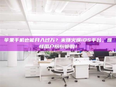 深圳苹果手机也能月入过万？米赚火爆iOS平台，难怪用户纷纷抢购！