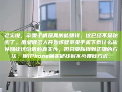 深圳老实说，苹果手机是真的能赚钱，这已经不是秘密了。虽然很多人开始怀疑苹果手机下载什么软件赚钱这句话的真实性，但只要你找到正确的方法，用iPhone确实能找到不少赚钱方式。