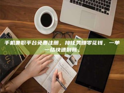 深圳手机兼职平台免费注册，接任务赚零花钱，一单一结快速到账。