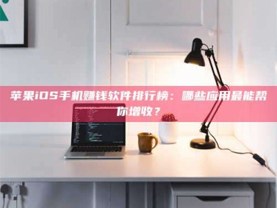 深圳苹果iOS手机赚钱软件排行榜：哪些应用最能帮你增收？