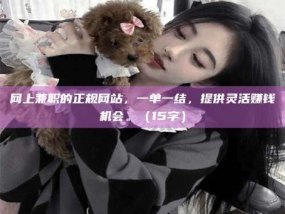 深圳网上兼职的正规网站，一单一结，提供灵活赚钱机会。（15字）