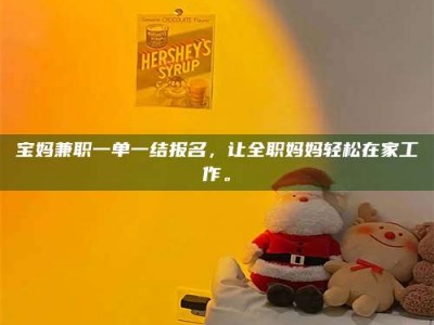 深圳宝妈兼职一单一结报名，让全职妈妈轻松在家工作。
