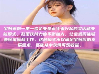深圳宝妈兼职一单一结企业是近年来兴起的灵活就业新模式，政策扶持力度不断加大，让宝妈们能够兼顾家庭和工作。这种模式不仅满足宝妈们的发展需求，还能从中获得可观收益。